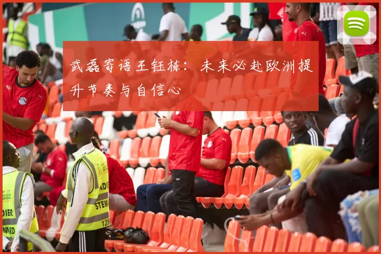 武磊寄语王钰栋：未来必赴欧洲提升节奏与自信心