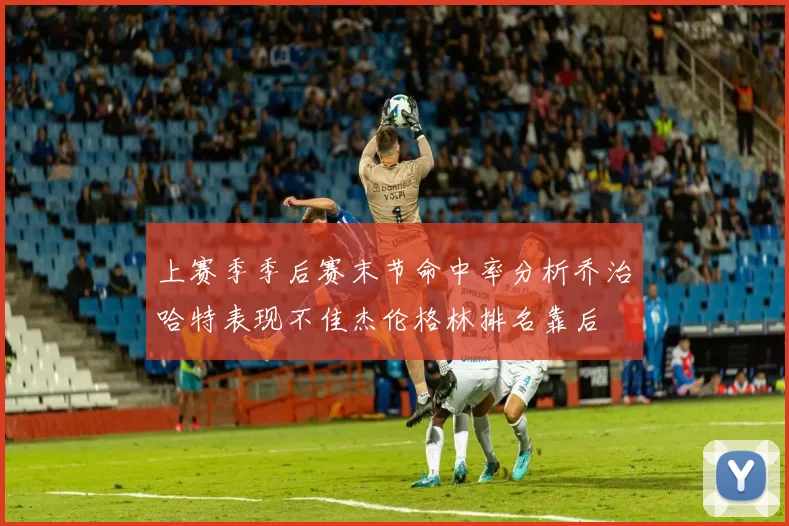 上赛季季后赛末节命中率分析乔治哈特表现不佳杰伦格林排名靠后