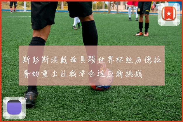 斯彭斯谈戴面具踢世界杯经历德拉普的重击让我学会适应新挑战