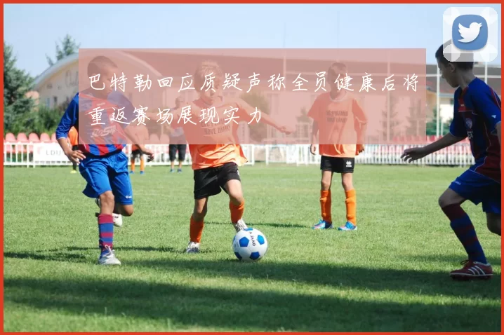 巴特勒回应质疑声称全员健康后将重返赛场展现实力