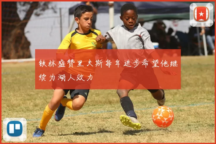 铁林盛赞里夫斯每年进步希望他继续为湖人效力