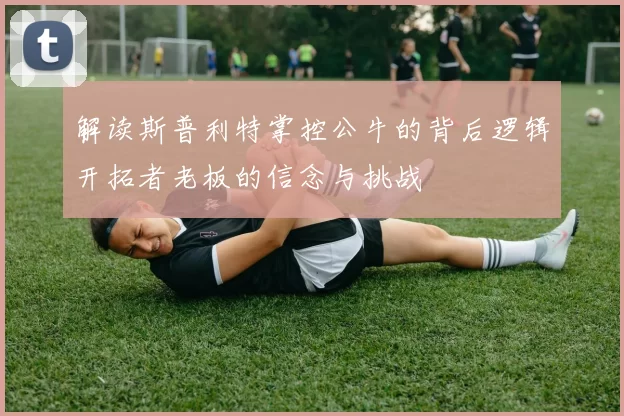 解读斯普利特掌控公牛的背后逻辑开拓者老板的信念与挑战